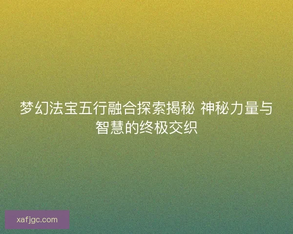梦幻法宝五行融合探索揭秘 神秘力量与智慧的终极交织